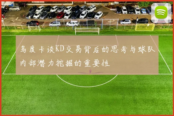 乌度卡谈KD交易背后的思考与球队内部潜力挖掘的重要性