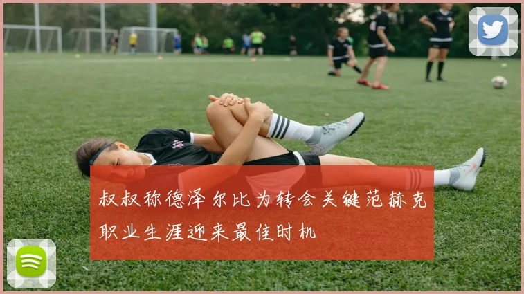 叔叔称德泽尔比为转会关键范赫克职业生涯迎来最佳时机