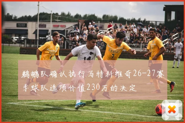 鹈鹕队确认执行马特科维奇26-27赛季球队选项价值230万的决定