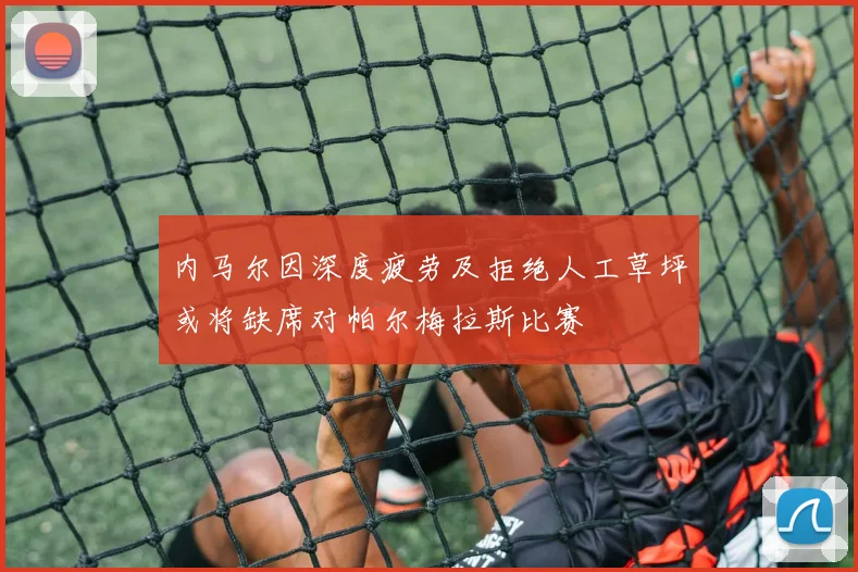内马尔因深度疲劳及拒绝人工草坪或将缺席对帕尔梅拉斯比赛