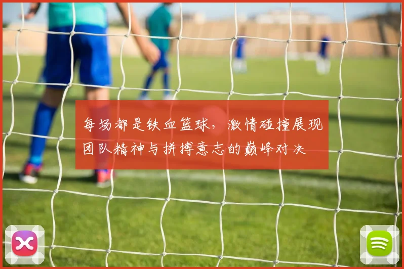 每场都是铁血篮球，激情碰撞展现团队精神与拼搏意志的巅峰对决