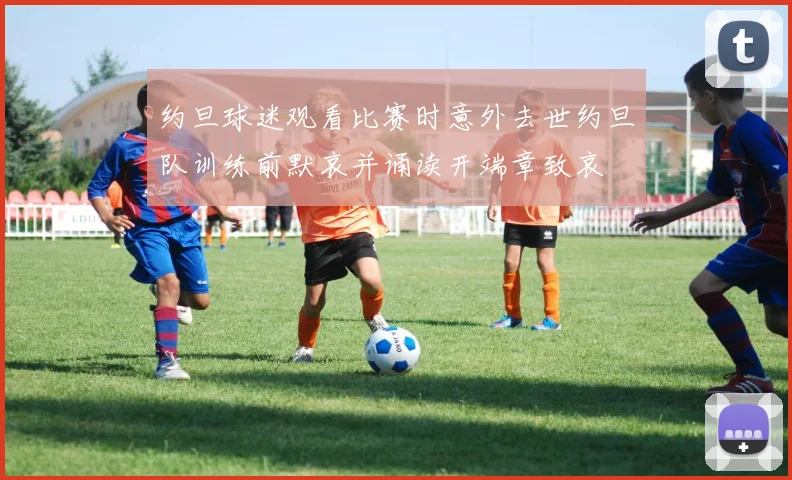 约旦球迷观看比赛时意外去世约旦队训练前默哀并诵读开端章致哀