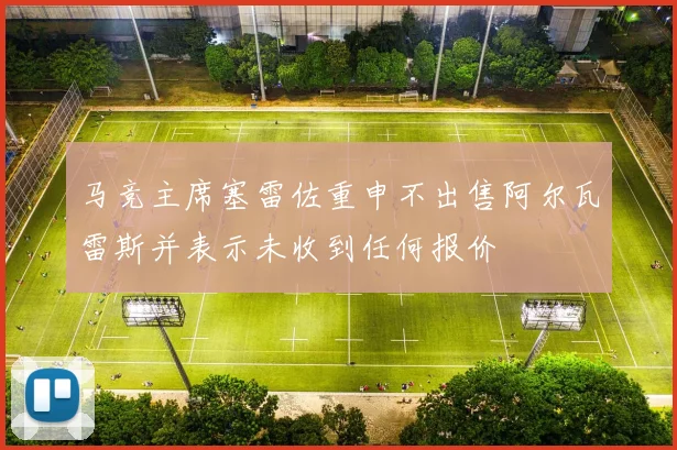 马竞主席塞雷佐重申不出售阿尔瓦雷斯并表示未收到任何报价