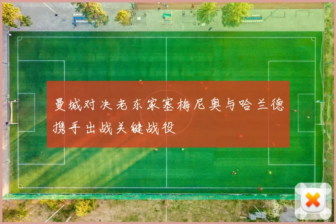 曼城对决老东家塞梅尼奥与哈兰德携手出战关键战役