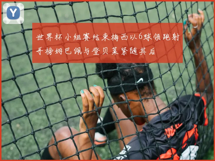 世界杯小组赛结束梅西以6球领跑射手榜姆巴佩与登贝莱紧随其后