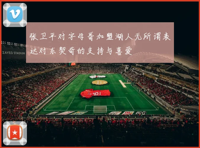 张卫平对字母哥加盟湖人无所谓表达对东契奇的支持与喜爱