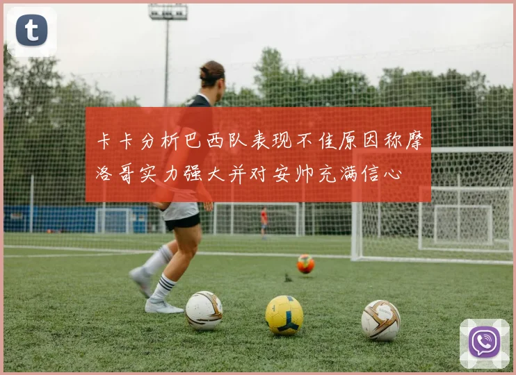 卡卡分析巴西队表现不佳原因称摩洛哥实力强大并对安帅充满信心