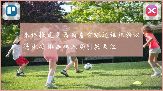 米体报道罗马南看台球迷组织抗议德比安排拒绝入场引发关注