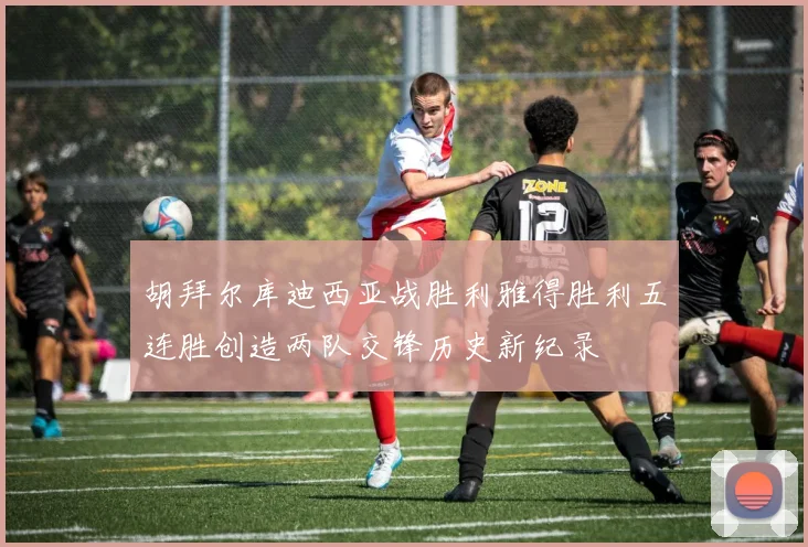 胡拜尔库迪西亚战胜利雅得胜利五连胜创造两队交锋历史新纪录