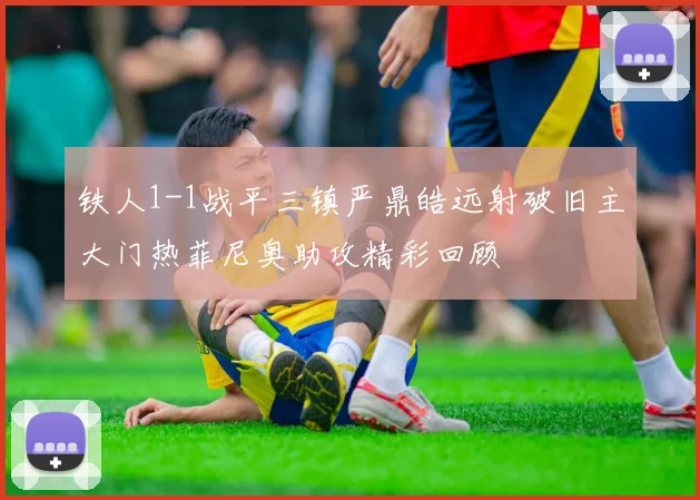 铁人1-1战平三镇严鼎皓远射破旧主大门热菲尼奥助攻精彩回顾